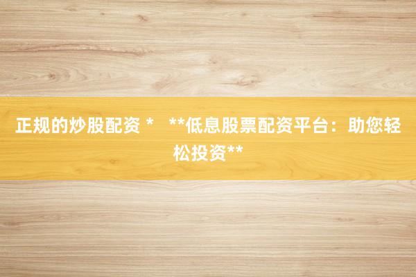 正规的炒股配资 *   **低息股票配资平台：助您轻松投资**