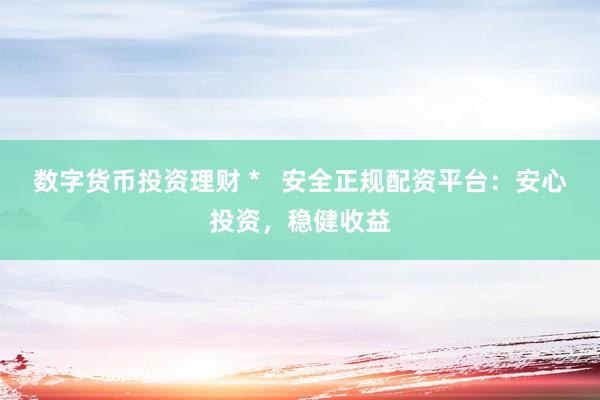 数字货币投资理财 *   安全正规配资平台：安心投资，稳健收益