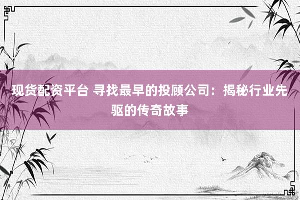 现货配资平台 寻找最早的投顾公司：揭秘行业先驱的传奇故事