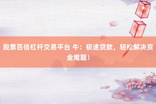 股票百倍杠杆交易平台 牛：极速贷款，轻松解决资金难题！