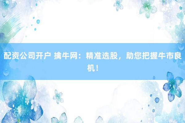 配资公司开户 擒牛网：精准选股，助您把握牛市良机！