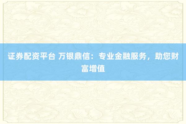 证券配资平台 万银鼎信：专业金融服务，助您财富增值