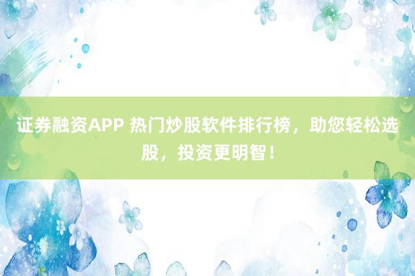 证券融资APP 热门炒股软件排行榜，助您轻松选股，投资更明智！