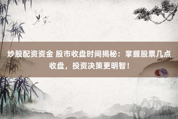 炒股配资资金 股市收盘时间揭秘：掌握股票几点收盘，投资决策更明智！