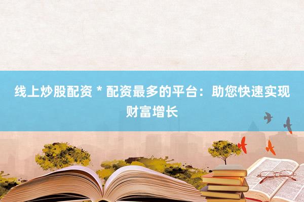 线上炒股配资 * 配资最多的平台：助您快速实现财富增长