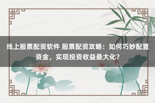 线上股票配资软件 股票配资攻略：如何巧妙配置资金，实现投资收益最大化？