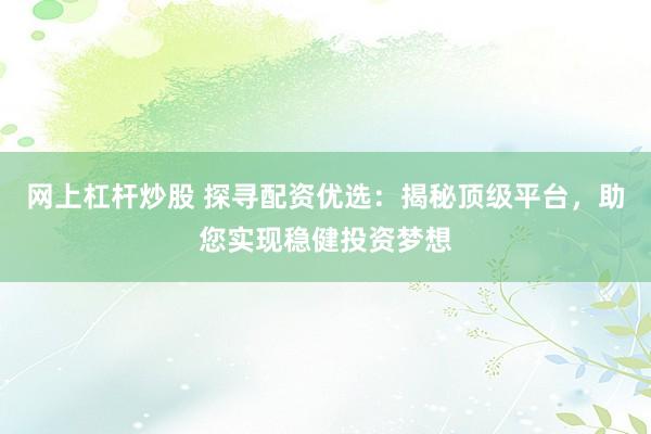 网上杠杆炒股 探寻配资优选：揭秘顶级平台，助您实现稳健投资梦想