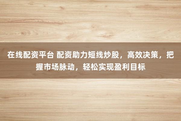 在线配资平台 配资助力短线炒股，高效决策，把握市场脉动，轻松实现盈利目标