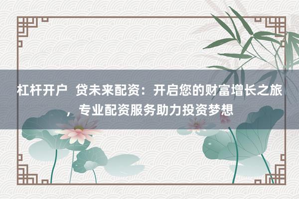 杠杆开户  贷未来配资：开启您的财富增长之旅，专业配资服务助力投资梦想