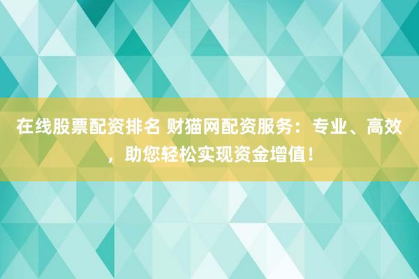 在线股票配资排名 财猫网配资服务：专业、高效，助您轻松实现资金增值！
