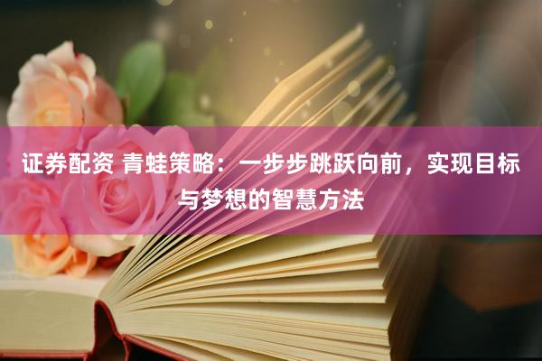 证券配资 青蛙策略：一步步跳跃向前，实现目标与梦想的智慧方法