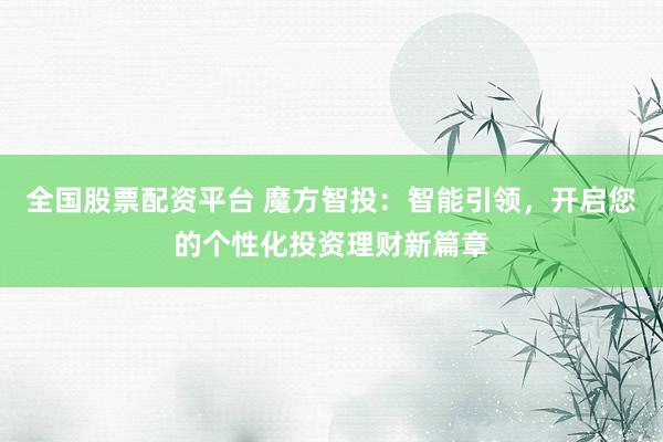 全国股票配资平台 魔方智投：智能引领，开启您的个性化投资理财新篇章