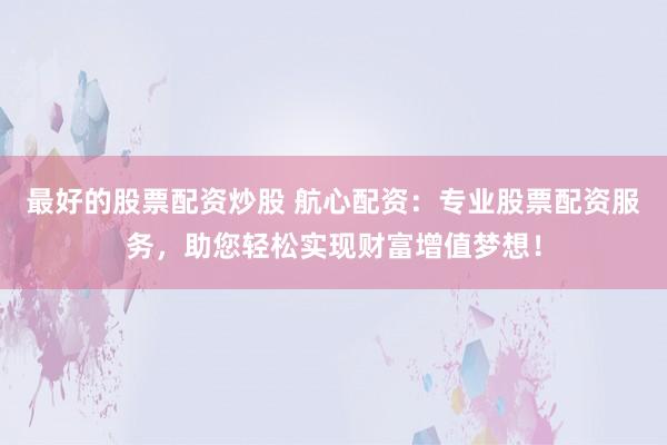 最好的股票配资炒股 航心配资：专业股票配资服务，助您轻松实现财富增值梦想！