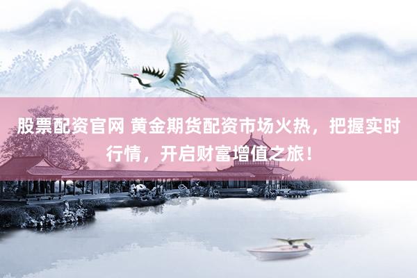 股票配资官网 黄金期货配资市场火热，把握实时行情，开启财富增值之旅！