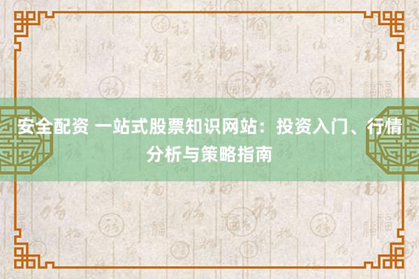 安全配资 一站式股票知识网站：投资入门、行情分析与策略指南