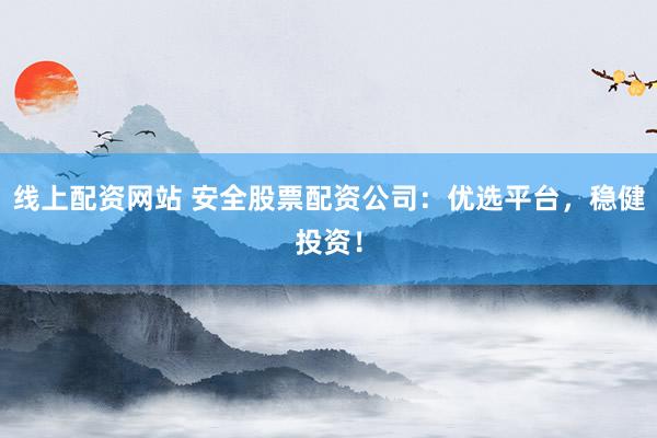 线上配资网站 安全股票配资公司：优选平台，稳健投资！