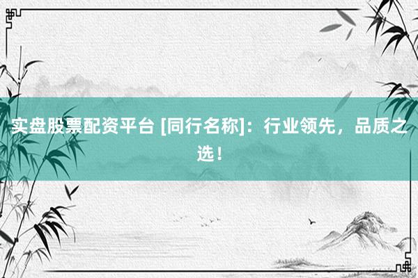 实盘股票配资平台 [同行名称]：行业领先，品质之选！