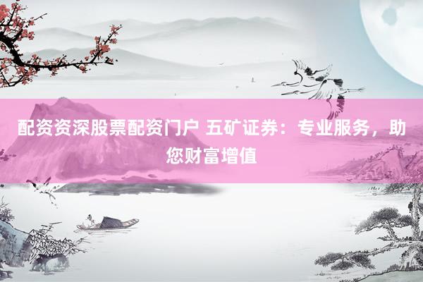 配资资深股票配资门户 五矿证券：专业服务，助您财富增值