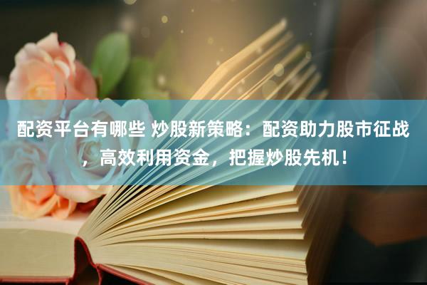 配资平台有哪些 炒股新策略：配资助力股市征战，高效利用资金，把握炒股先机！