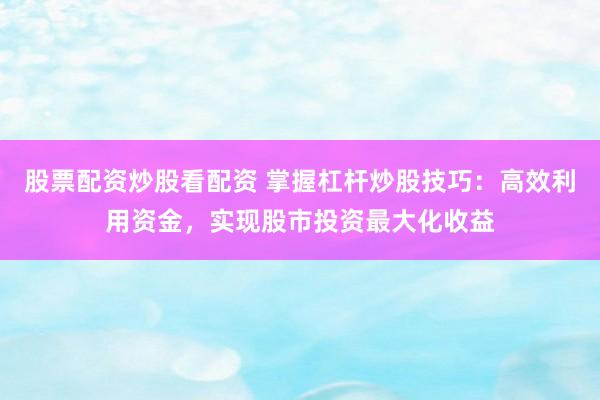 股票配资炒股看配资 掌握杠杆炒股技巧：高效利用资金，实现股市投资最大化收益