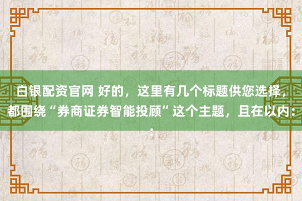 白银配资官网 好的，这里有几个标题供您选择，都围绕“券商证券智能投顾”这个主题，且在以内：