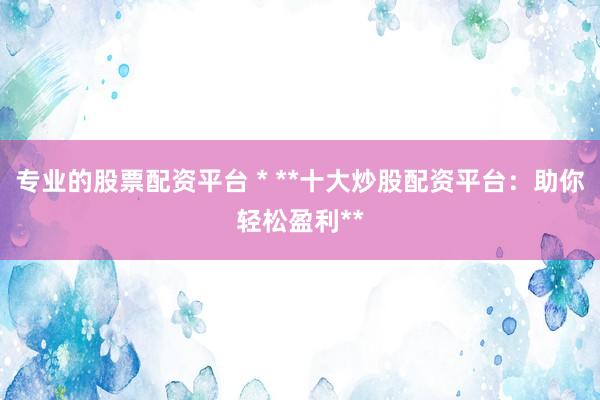 专业的股票配资平台 * **十大炒股配资平台：助你轻松盈利**