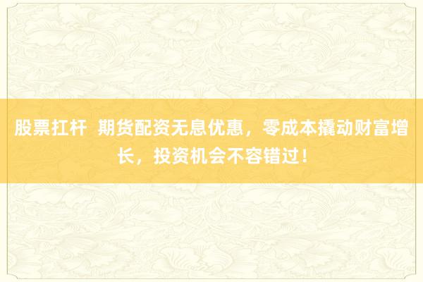 股票扛杆  期货配资无息优惠，零成本撬动财富增长，投资机会不容错过！