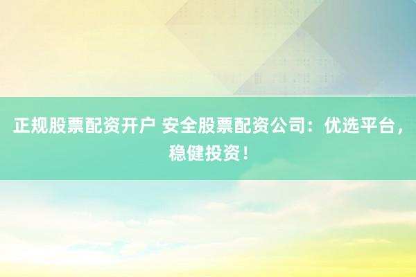 正规股票配资开户 安全股票配资公司：优选平台，稳健投资！