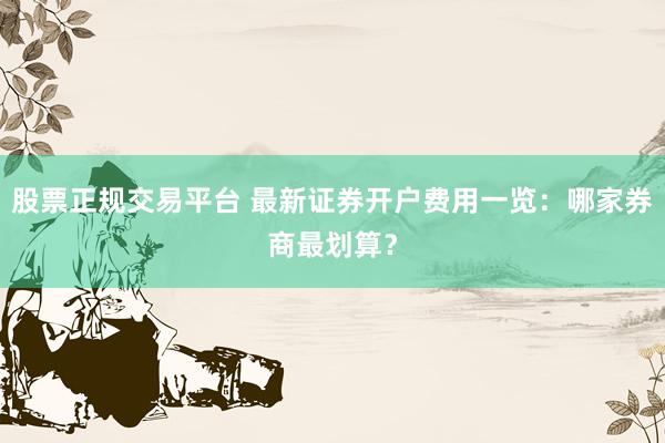 股票正规交易平台 最新证券开户费用一览：哪家券商最划算？