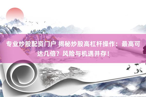 专业炒股配资门户 揭秘炒股高杠杆操作：最高可达几倍？风险与机遇并存！