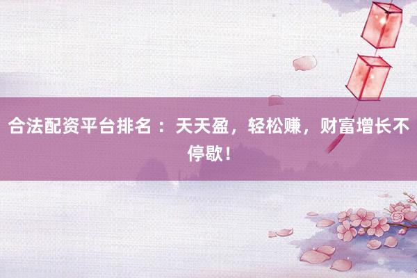 合法配资平台排名 ：天天盈，轻松赚，财富增长不停歇！