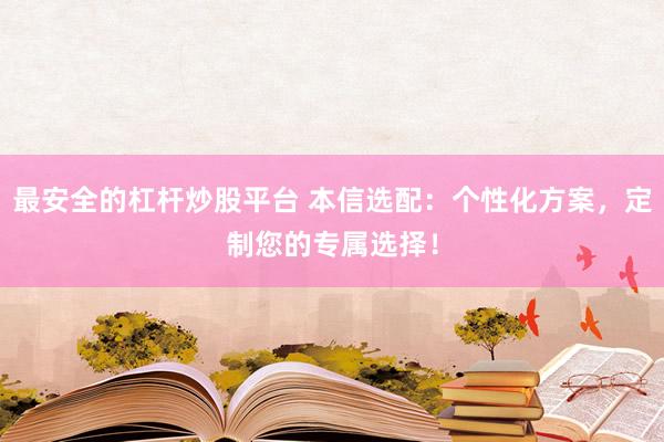 最安全的杠杆炒股平台 本信选配：个性化方案，定制您的专属选择！