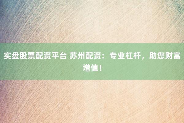 实盘股票配资平台 苏州配资：专业杠杆，助您财富增值！