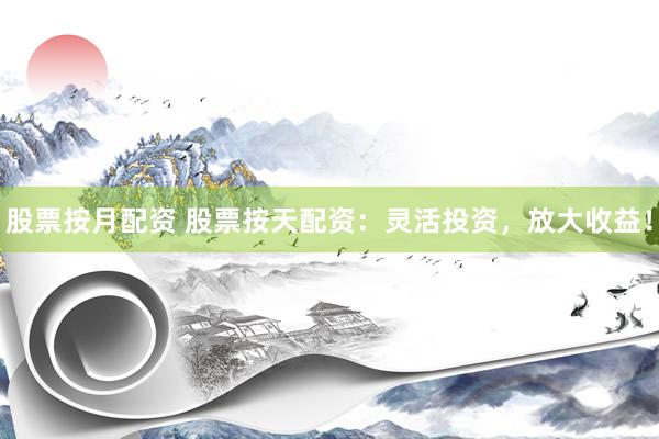 股票按月配资 股票按天配资：灵活投资，放大收益！