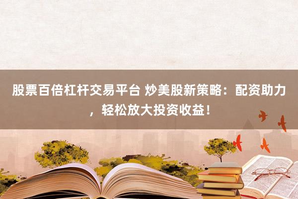股票百倍杠杆交易平台 炒美股新策略：配资助力，轻松放大投资收益！
