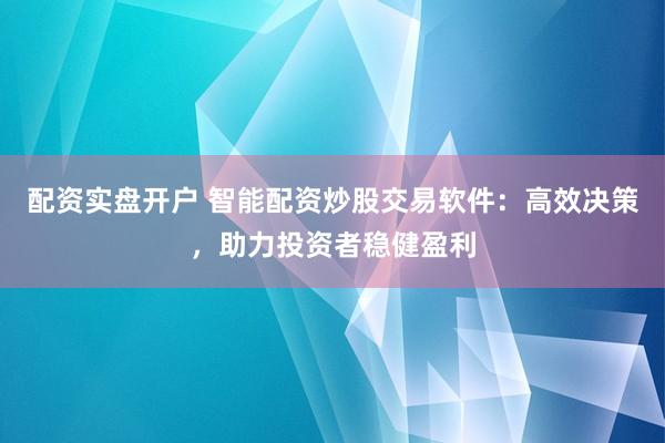 配资实盘开户 智能配资炒股交易软件：高效决策，助力投资者稳健盈利