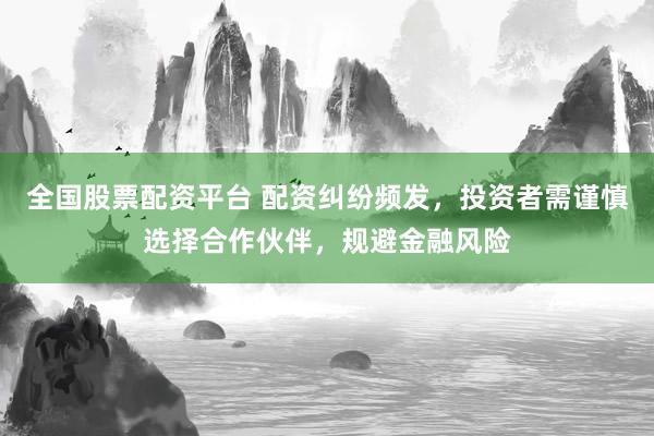 全国股票配资平台 配资纠纷频发，投资者需谨慎选择合作伙伴，规避金融风险