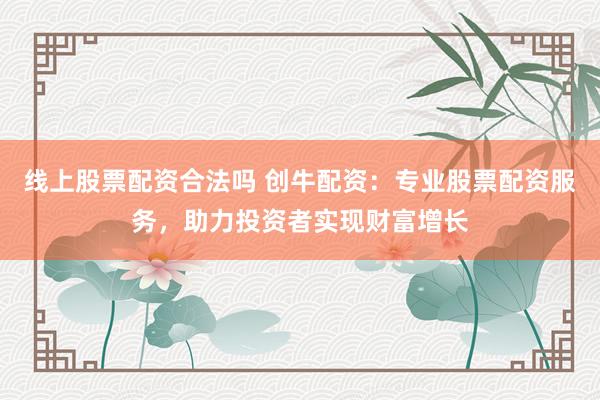 线上股票配资合法吗 创牛配资：专业股票配资服务，助力投资者实现财富增长