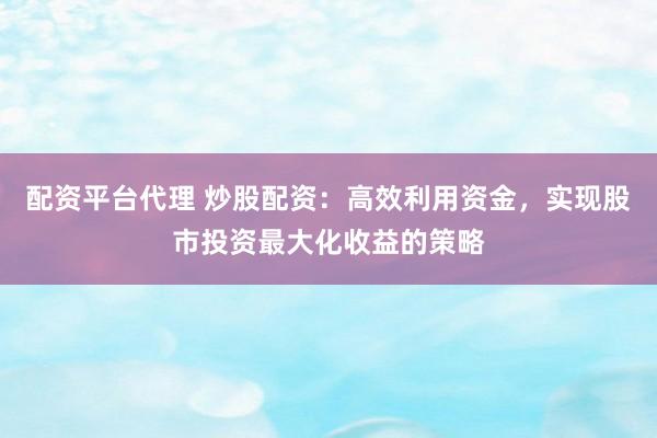 配资平台代理 炒股配资：高效利用资金，实现股市投资最大化收益的策略