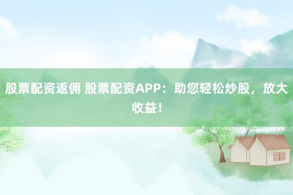 股票配资返佣 股票配资APP：助您轻松炒股，放大收益！
