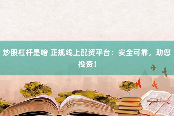 炒股杠杆是啥 正规线上配资平台：安全可靠，助您投资！