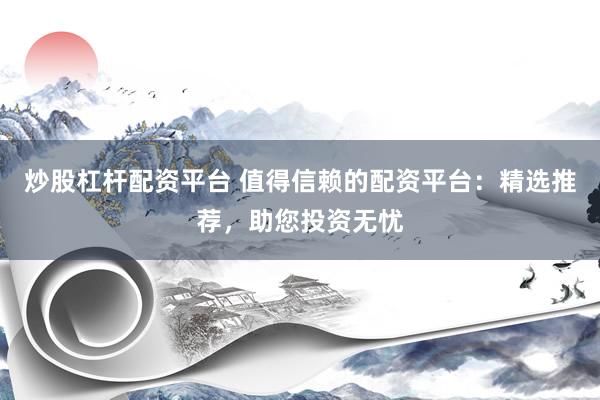 炒股杠杆配资平台 值得信赖的配资平台：精选推荐，助您投资无忧