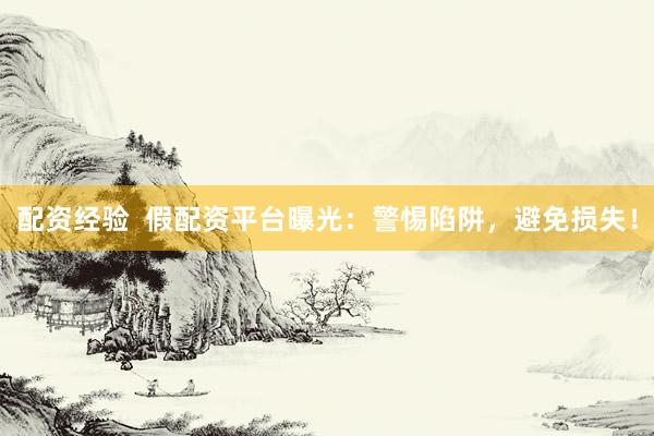 配资经验  假配资平台曝光：警惕陷阱，避免损失！