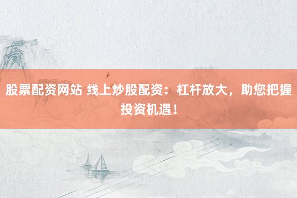 股票配资网站 线上炒股配资：杠杆放大，助您把握投资机遇！