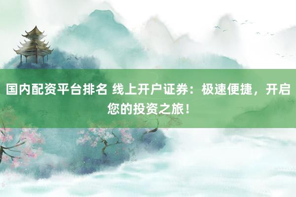 国内配资平台排名 线上开户证券：极速便捷，开启您的投资之旅！