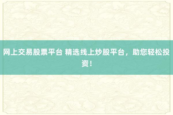 网上交易股票平台 精选线上炒股平台，助您轻松投资！