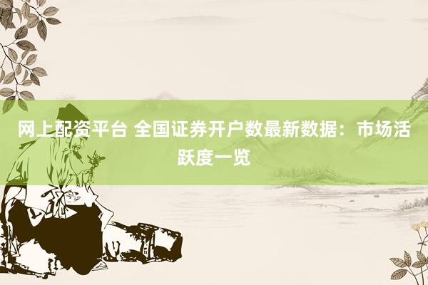 网上配资平台 全国证券开户数最新数据：市场活跃度一览