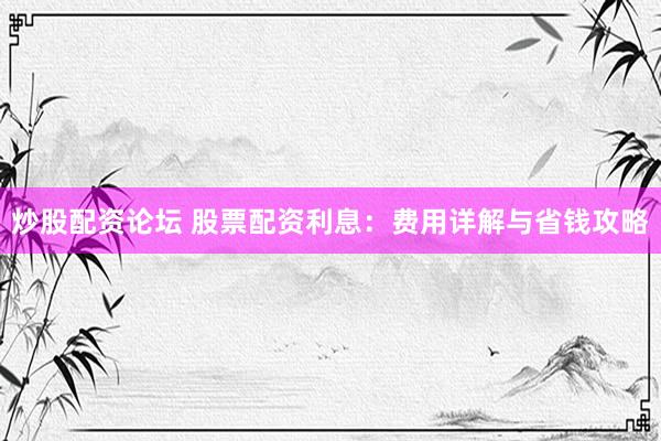 炒股配资论坛 股票配资利息：费用详解与省钱攻略