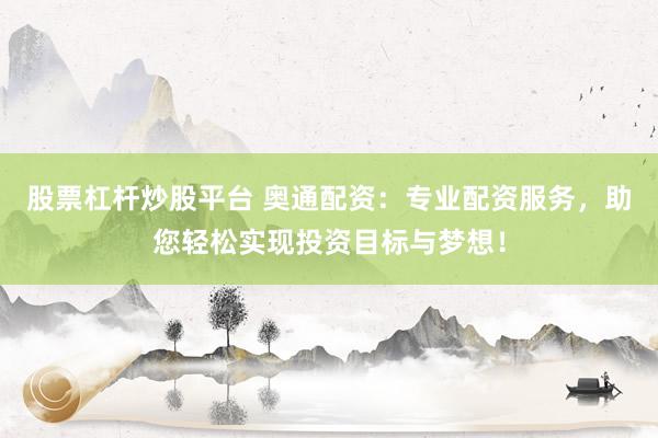股票杠杆炒股平台 奥通配资：专业配资服务，助您轻松实现投资目标与梦想！