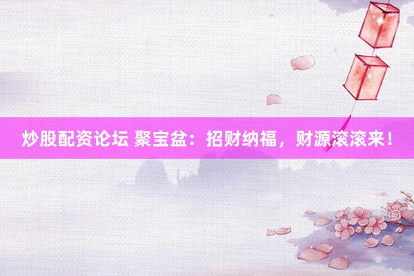 炒股配资论坛 聚宝盆：招财纳福，财源滚滚来！